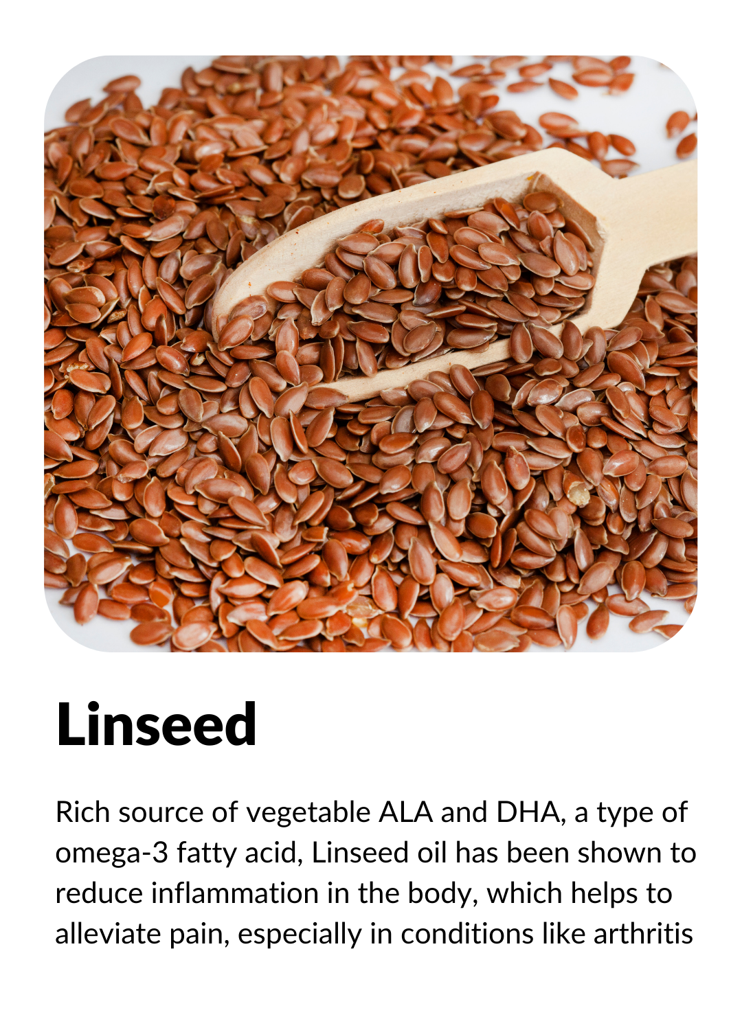 Rich source of vegetable ALA and DHA, a type of omega-3 fatty acid, Linseed oil has been shown to reduce inflammation in the body, which helps to alleviate pain, especially in conditions like arthritis