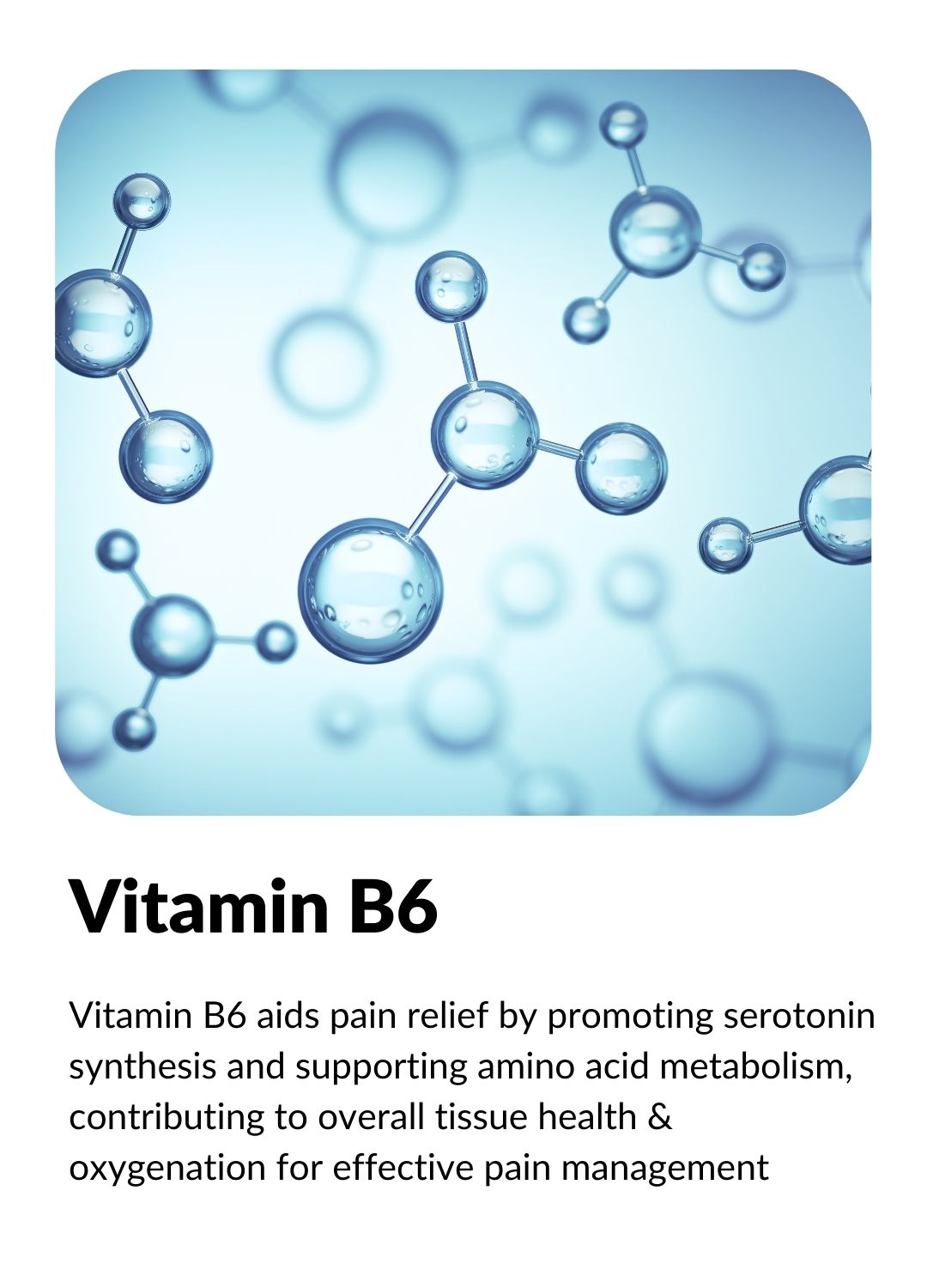 VITAMIN B6: Natural neuro-modulator that aids pain relief by promoting serotonin synthesis and supporting amino acid metabolism.